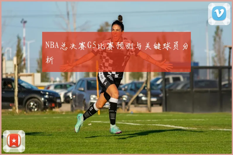 NBA总决赛G5比赛预测与关键球员分析