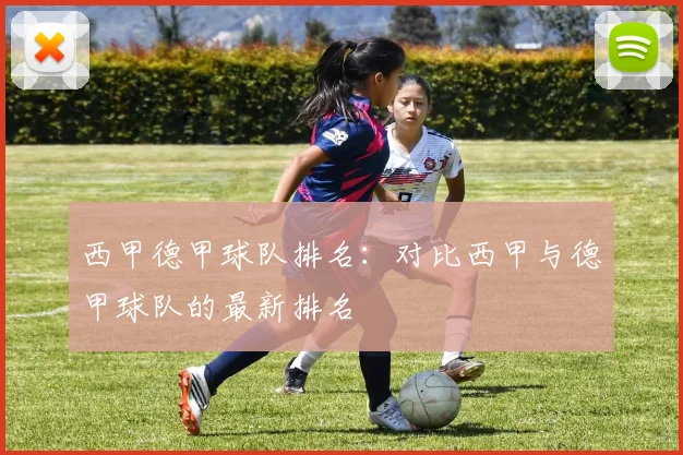 西甲德甲球队排名:对比西甲与德甲球队的最新排名