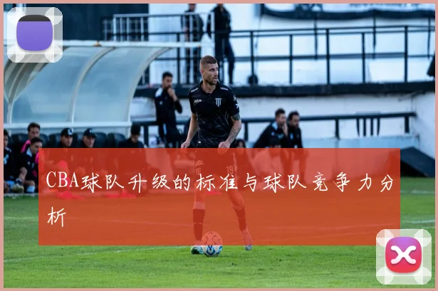 CBA球队升级的标准与球队竞争力分析