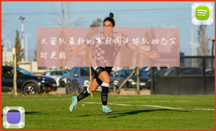火箭队最新比赛新闻及球队动态实时更新