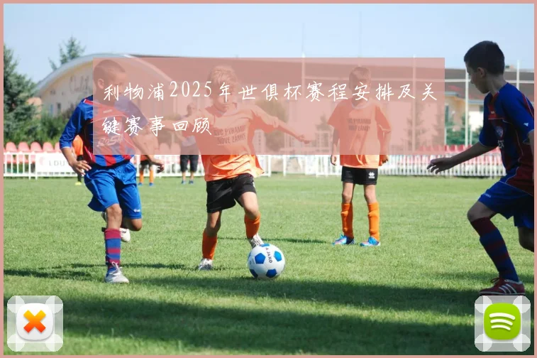 利物浦2025年世俱杯赛程安排及关键赛事回顾