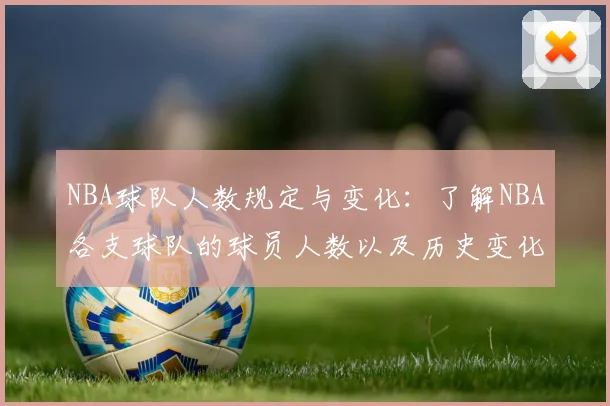 NBA球队人数规定与变化：了解NBA各支球队的球员人数以及历史变化