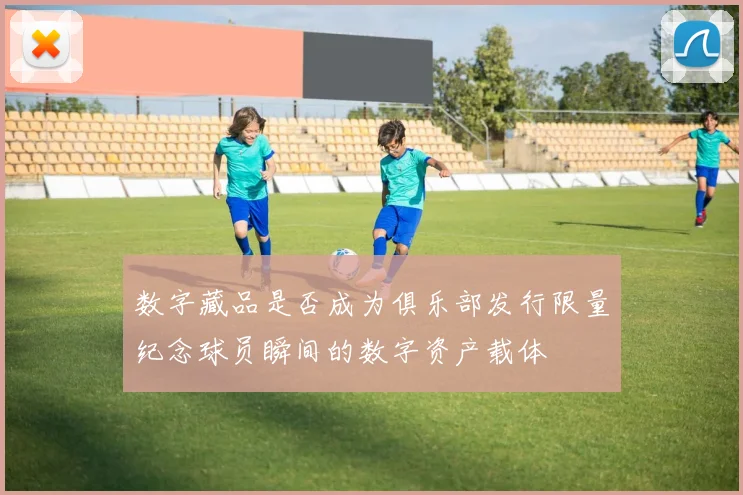 数字藏品是否成为俱乐部发行限量纪念球员瞬间的数字资产载体