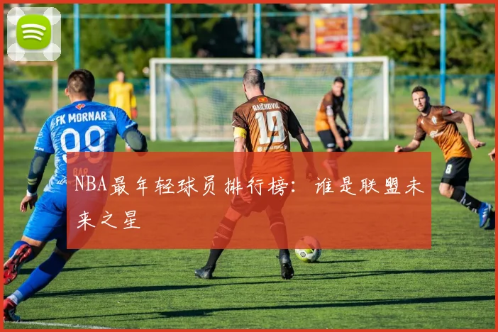 NBA最年轻球员排行榜:谁是联盟未来之星