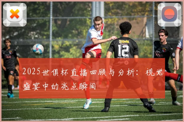2025世俱杯直播回顾与分析：视觉盛宴中的亮点瞬间