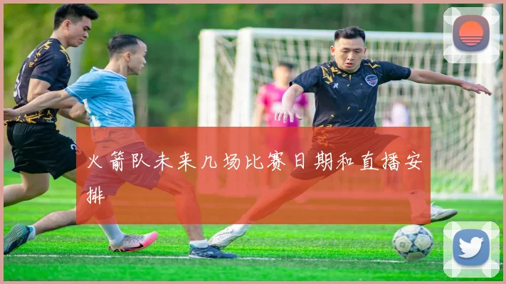 火箭队未来几场比赛日期和直播安排