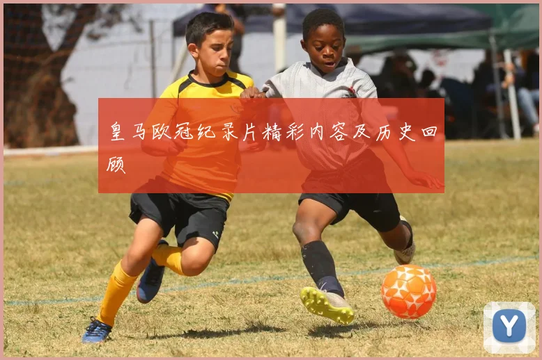 皇马欧冠纪录片精彩内容及历史回顾
