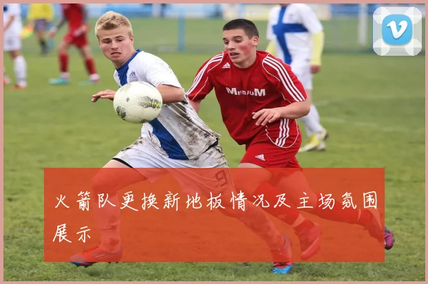 火箭队更换新地板情况及主场氛围展示