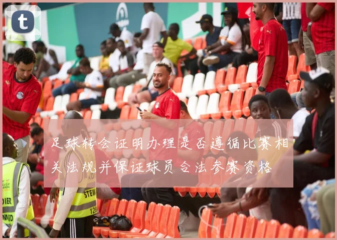 足球转会证明办理是否遵循比赛相关法规并保证球员合法参赛资格