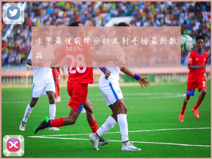 法甲最佳前锋分析及射手榜最新数据