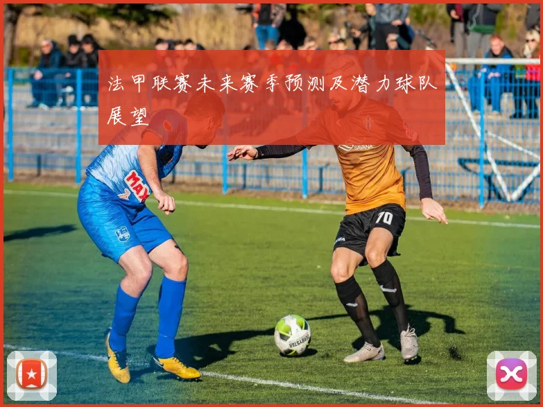 法甲联赛未来赛季预测及潜力球队展望
