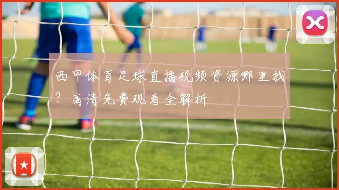 西甲体育足球直播视频资源哪里找？高清免费观看全解析
